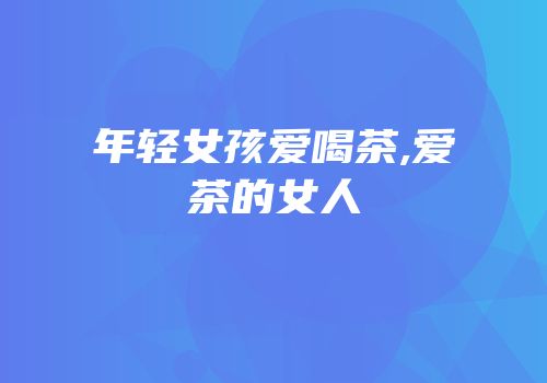 年轻女孩爱喝茶,爱茶的女人