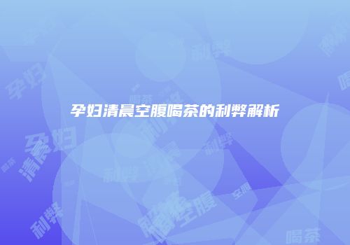 孕妇清晨空腹喝茶的利弊解析