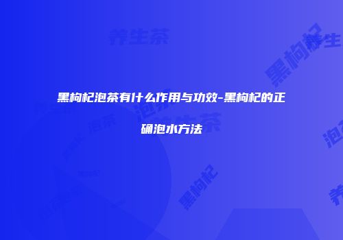 黑枸杞泡茶有什么作用与功效-黑枸杞的正确泡水方法