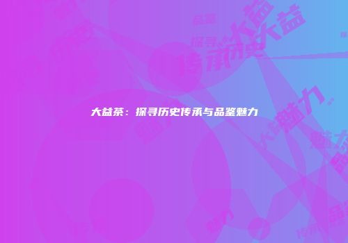 大益茶：探寻历史传承与品鉴魅力