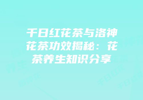 千日红花茶与洛神花茶功效揭秘：花茶养生知识分享