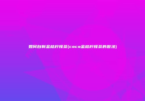 如何自制金桔柠檬茶(coco金桔柠檬茶的做法)