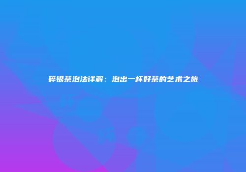 碎银茶泡法详解：泡出一杯好茶的艺术之旅