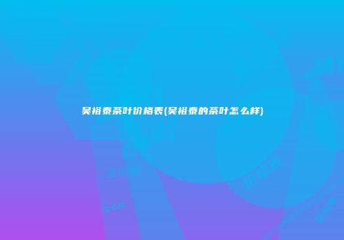 吴裕泰茶叶价格表(吴裕泰的茶叶怎么样)