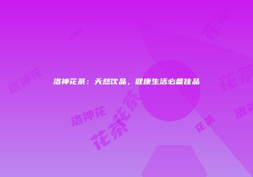 洛神花茶：天然饮品，健康生活必备佳品