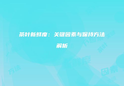 茶叶新鲜度：关键因素与保持方法解析