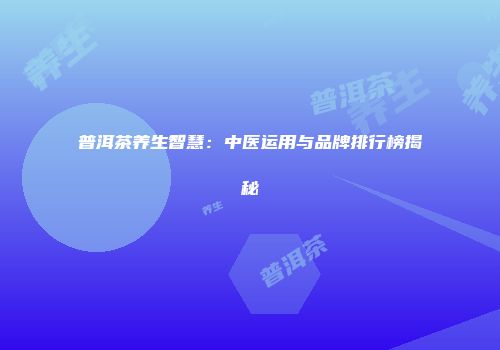 普洱茶养生智慧：中医运用与品牌排行榜揭秘