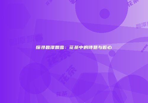 探寻碧潭飘雪：花茶中的诗意与匠心
