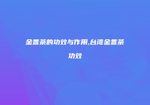 金萱茶的功效与作用,台湾金萱茶功效