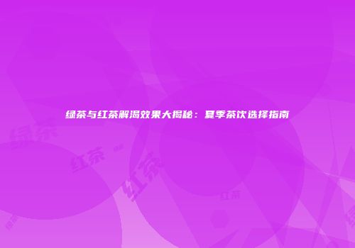 绿茶与红茶解渴效果大揭秘：夏季茶饮选择指南