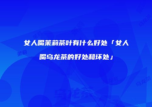 女人喝茉莉茶叶有什么好处「女人喝乌龙茶的好处和坏处」