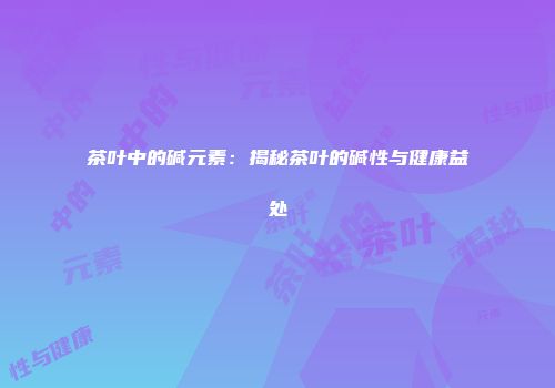 茶叶中的碱元素：揭秘茶叶的碱性与健康益处