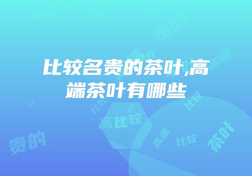 比较名贵的茶叶,高端茶叶有哪些