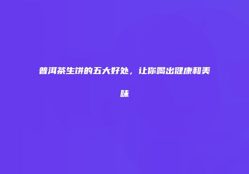 普洱茶生饼的五大好处，让你喝出健康和美味