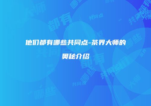 他们都有哪些共同点-茶界大师的奥秘介绍