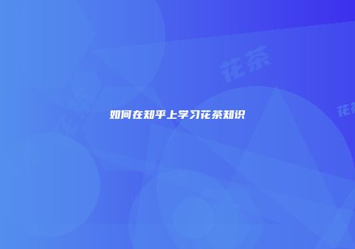 如何在知乎上学习花茶知识