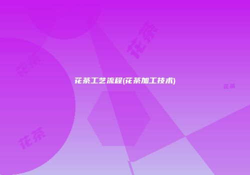 花茶工艺流程(花茶加工技术)