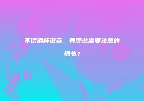 不锈钢杯泡茶，有哪些需要注意的细节？