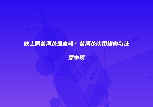 晚上喝普洱茶适宜吗？普洱茶饮用指南与注意事项