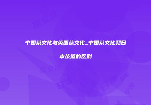 中国茶文化与英国茶文化_中国茶文化和日本茶道的区别
