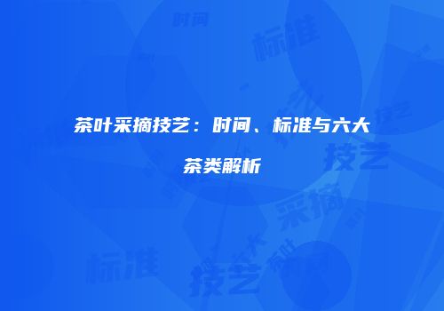 茶叶采摘技艺：时间、标准与六大茶类解析