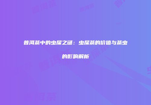 普洱茶中的虫屎之谜：虫屎茶的价值与茶虫的影响解析