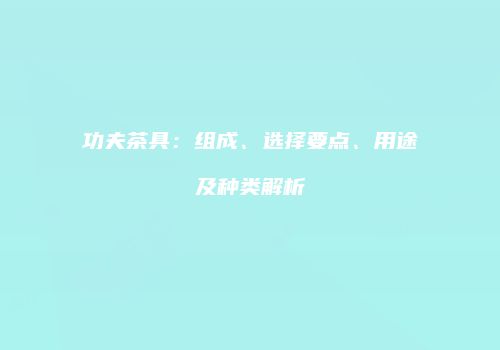 功夫茶具：组成、选择要点、用途及种类解析