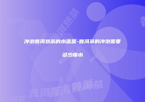 冲泡普洱熟茶的水温是-普洱茶的冲泡需要多少度水