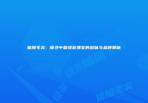 信阳毛尖：探寻中国绿茶瑰宝的韵味与品牌奥秘