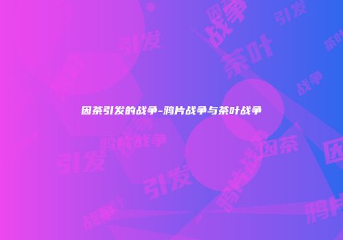 因茶引发的战争-鸦片战争与茶叶战争