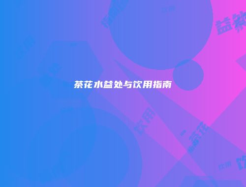 茶花水益处与饮用指南