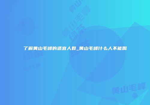 了解黄山毛峰的适宜人群_黄山毛峰什么人不能喝