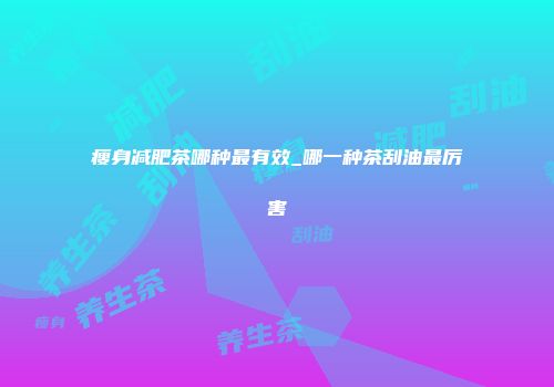 瘦身减肥茶哪种最有效_哪一种茶刮油最厉害