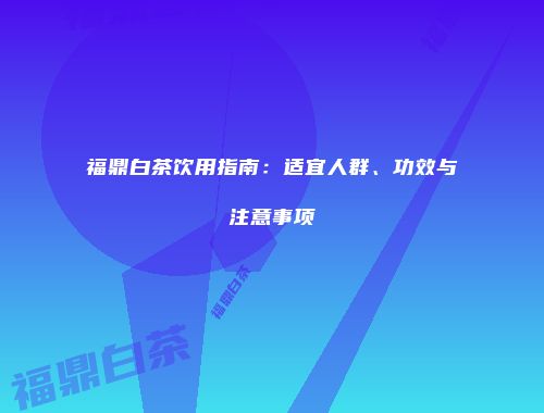福鼎白茶饮用指南：适宜人群、功效与注意事项