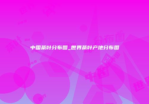中国茶叶分布图_世界茶叶产地分布图