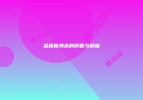 品味普洱茶的醇香与韵味