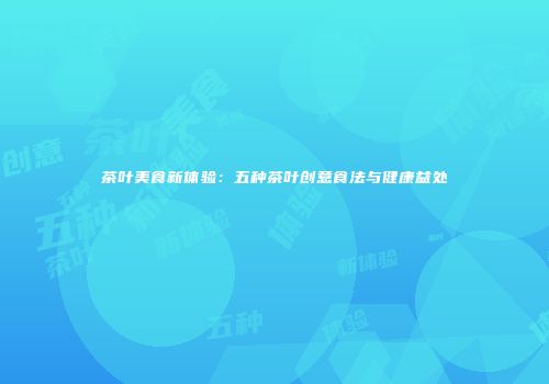 茶叶美食新体验：五种茶叶创意食法与健康益处