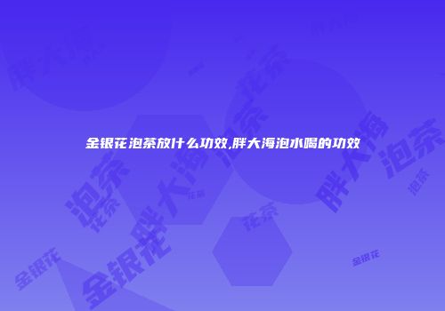 金银花泡茶放什么功效,胖大海泡水喝的功效