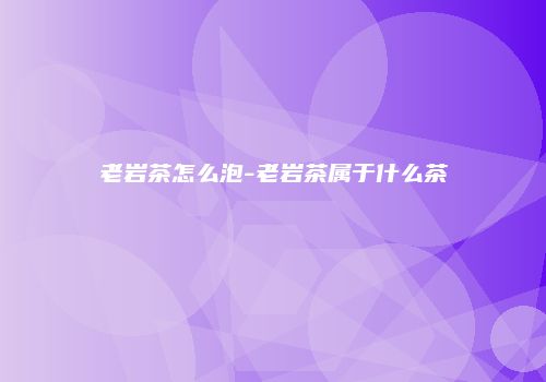 老岩茶怎么泡-老岩茶属于什么茶