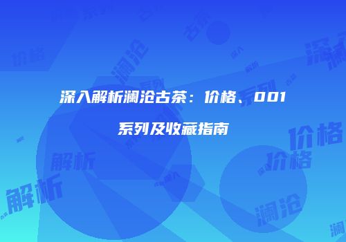 深入解析澜沧古茶：价格、001系列及收藏指南