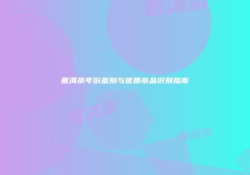 普洱茶年份鉴别与优质茶品识别指南