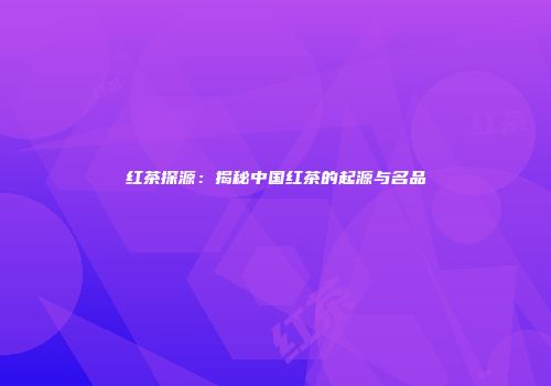 红茶探源：揭秘中国红茶的起源与名品