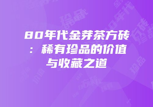 80年代金芽茶方砖：稀有珍品的价值与收藏之道