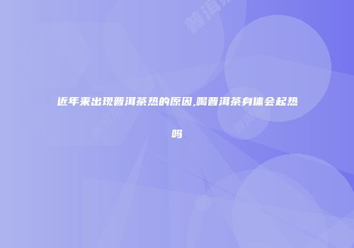 近年来出现普洱茶热的原因,喝普洱茶身体会起热吗