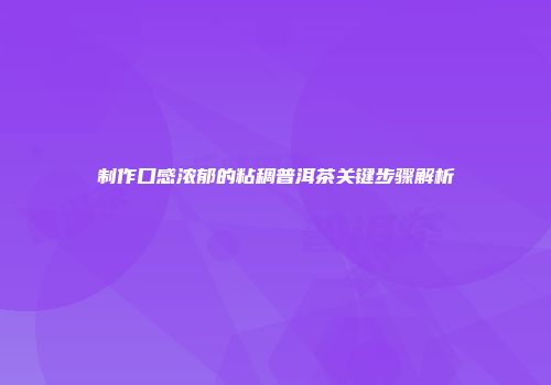 制作口感浓郁的粘稠普洱茶关键步骤解析