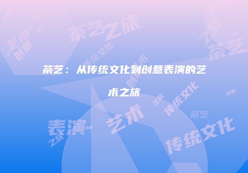 茶艺：从传统文化到创意表演的艺术之旅