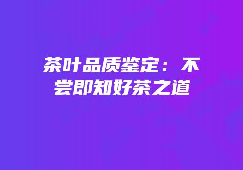 茶叶品质鉴定：不尝即知好茶之道