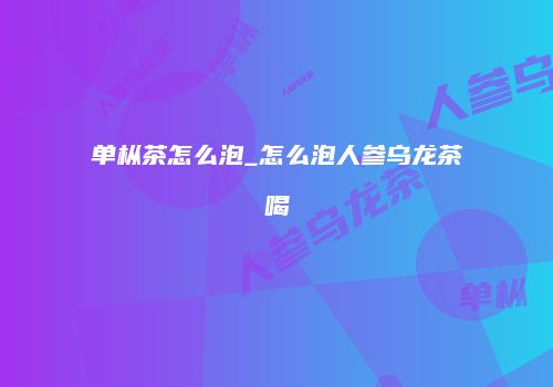 单枞茶怎么泡_怎么泡人参乌龙茶喝