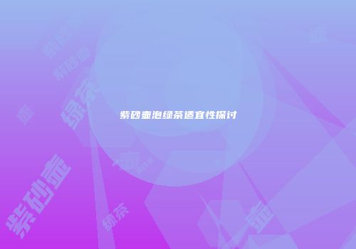 紫砂壶泡绿茶适宜性探讨