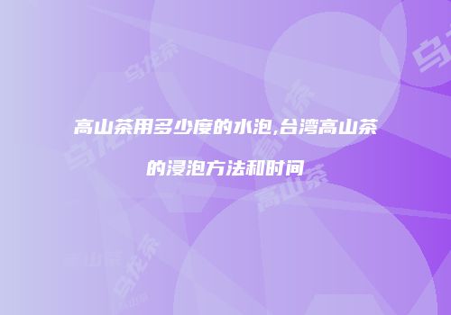 高山茶用多少度的水泡,台湾高山茶的浸泡方法和时间